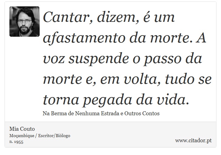 Cantar, dizem, é um afastamento da morte. A voz suspende o passo da morte e, em volta, tudo se torna pegada da vida. - Mia Couto - Frases