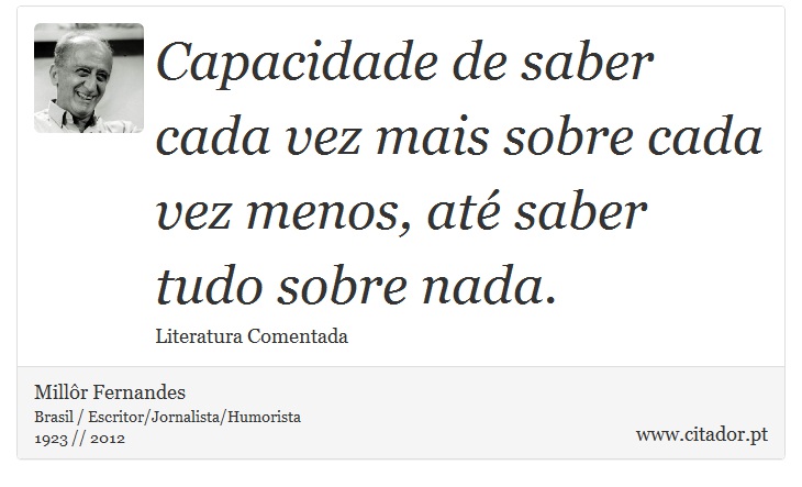 Capacidade de saber cada vez mais sobre cada vez menos, até saber tudo sobre nada. - Millôr Fernandes - Frases