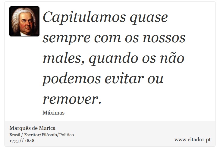 Capitulamos quase sempre com os nossos males, quando os não podemos evitar ou remover. - Marquês de Maricá - Frases