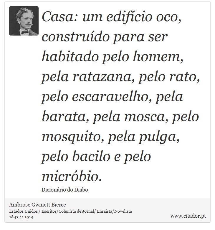 Casa: um edifício oco, construído para ser habitado pelo homem, pela ratazana, pelo rato, pelo escaravelho, pela barata, pela mosca, pelo mosquito, pela pulga, pelo bacilo e pelo micróbio. - Ambrose Gwinett Bierce - Frases