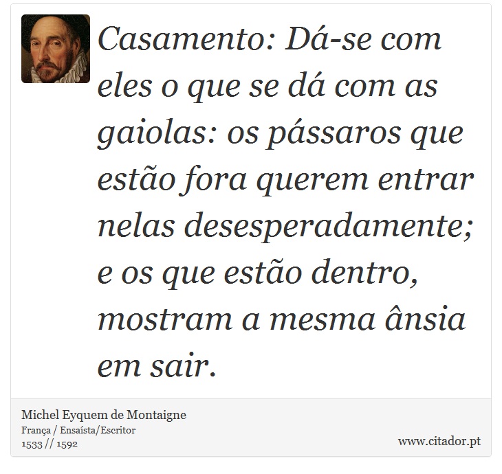 Casamento: Dá-se com eles o que se dá com as gaiolas: os pássaros que estão fora querem entrar nelas desesperadamente; e os que estão dentro, mostram a mesma ânsia em sair. - Michel Eyquem de Montaigne - Frases