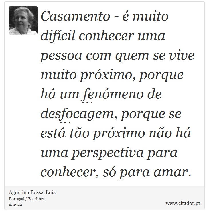 Casamento - é muito difícil conhecer uma pessoa com quem se vive muito próximo, porque há um fenómeno de desfocagem, porque se está tão próximo não há uma perspectiva para conhecer, só para amar. - Agustina Bessa-Luís - Frases