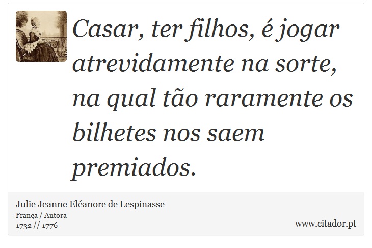 Casar, ter filhos, é jogar atrevidamente na sorte, na qual tão raramente os bilhetes nos saem premiados. - Julie Jeanne Eléanore de Lespinasse - Frases