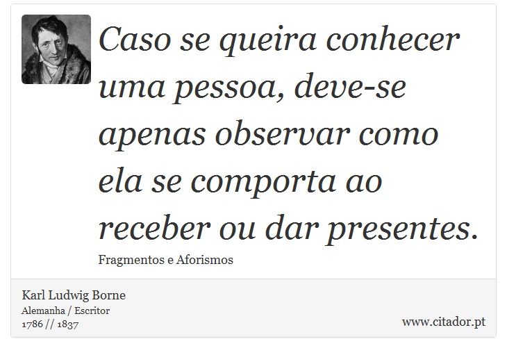 Caso se queira conhecer uma pessoa, deve-se apenas observar como ela se comporta ao receber ou dar presentes. - Karl Ludwig Borne - Frases