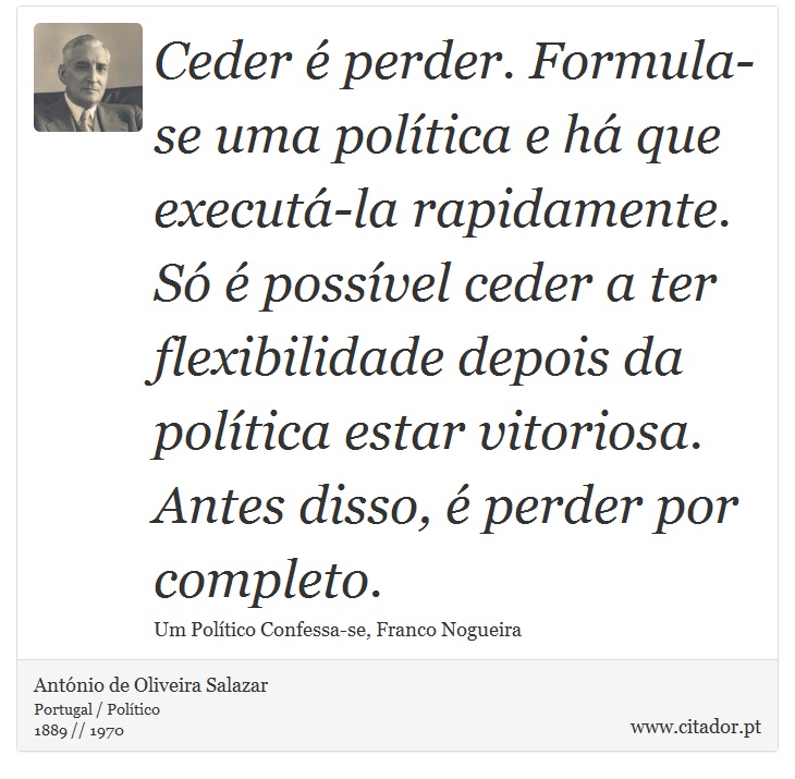 Ceder é perder. Formula-se uma política e há que executá-la rapidamente. Só é possível ceder a ter flexibilidade depois da política estar vitoriosa. Antes disso, é perder por completo. - António de Oliveira Salazar - Frases