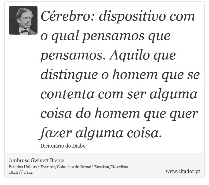 Cérebro: dispositivo com o qual pensamos que pensamos. Aquilo que distingue o homem que se contenta com ser alguma coisa do homem que quer fazer alguma coisa. - Ambrose Gwinett Bierce - Frases
