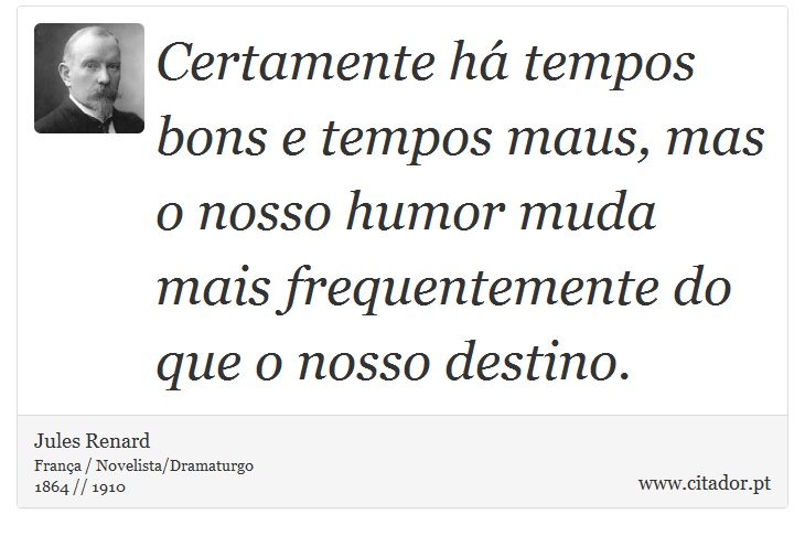 Certamente há tempos bons e tempos maus, mas o nosso humor muda mais frequentemente do que o nosso destino. - Jules Renard - Frases