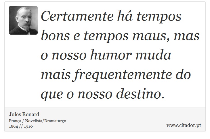 Certamente h tempos bons e tempos maus, mas o nosso humor muda mais frequentemente do que o nosso destino. - Jules Renard - Frases