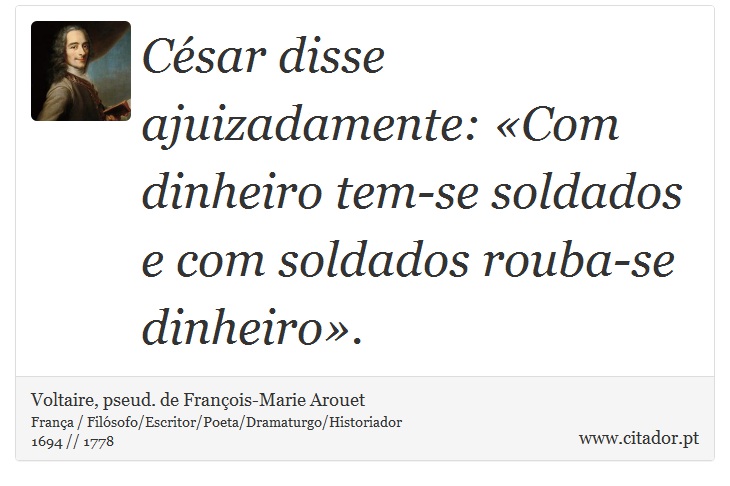 César disse ajuizadamente: «Com dinheiro tem-se soldados e com soldados rouba-se dinheiro». - Voltaire, pseud. de François-Marie Arouet - Frases