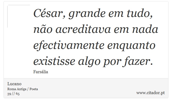 César, grande em tudo, <br />
 não acreditava em nada efectivamente enquanto existisse algo por fazer. - Lucano - Frases