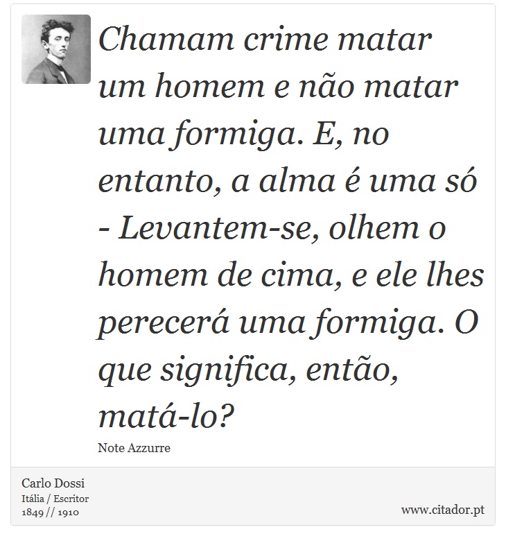 Chamam crime matar um homem e não matar uma formiga. E, no entanto, a alma é uma só - Levantem-se, olhem o homem de cima, e ele lhes perecerá uma formiga. O que significa, então, matá-lo? - Carlo Dossi - Frases