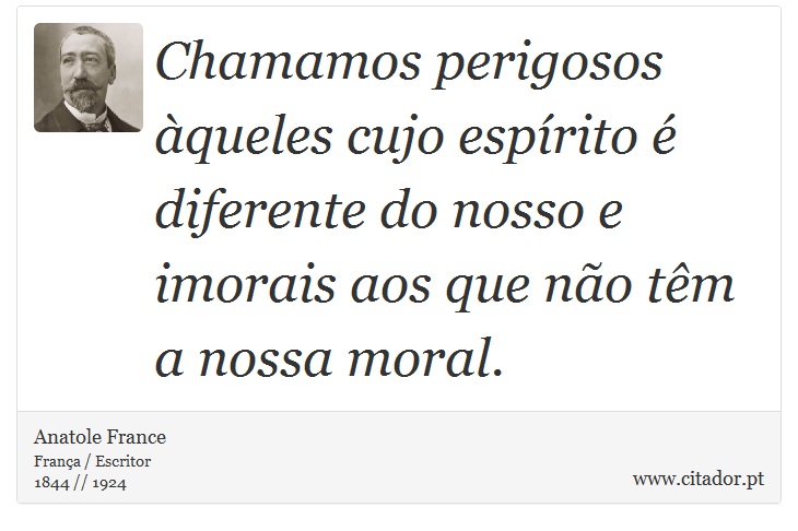 Chamamos perigosos àqueles cujo espírito é diferente do nosso e imorais aos que não têm a nossa moral. - Anatole France - Frases
