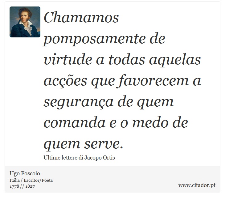 Chamamos pomposamente de virtude a todas aquelas acções que favorecem a segurança de quem comanda e o medo de quem serve. - Ugo Foscolo - Frases