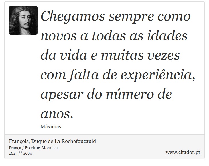 Chegamos sempre como novos a todas as idades da vida e muitas vezes com falta de experiência, apesar do número de anos. - François, Duque de La Rochefoucauld - Frases