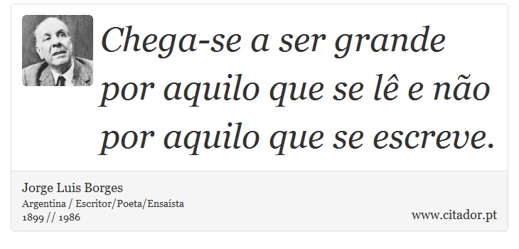 Chega-se a ser grande por aquilo que se lê e não por aquilo que se escreve. - Jorge Luis Borges - Frases