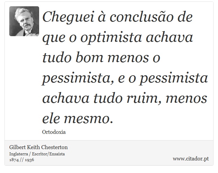 Cheguei à conclusão de que o optimista achava tudo bom menos o pessimista, e o pessimista achava tudo ruim, menos ele mesmo. - Gilbert Keith Chesterton - Frases