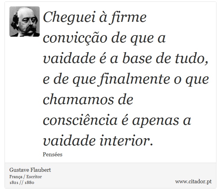 Cheguei à firme convicção de que a vaidade é a base de tudo, e de que finalmente o que chamamos de consciência é apenas a vaidade interior. - Gustave Flaubert - Frases
