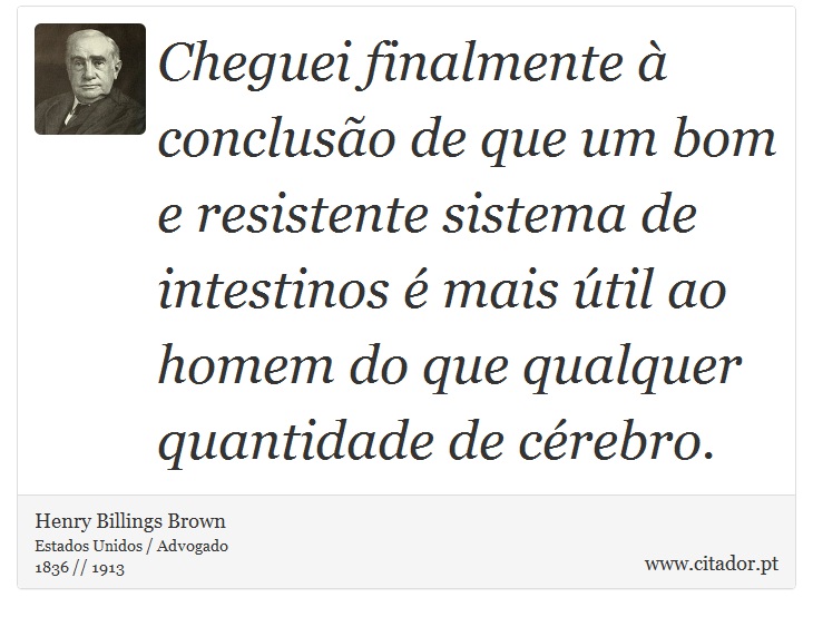 Cheguei finalmente à conclusão de que um bom e resistente sistema de intestinos é mais útil ao homem do que qualquer quantidade de cérebro. - Henry Billings Brown - Frases