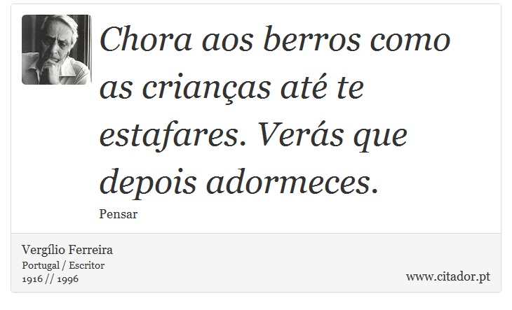 Chora aos berros como as crianças até te estafares. Verás que depois adormeces. - Vergílio Ferreira - Frases
