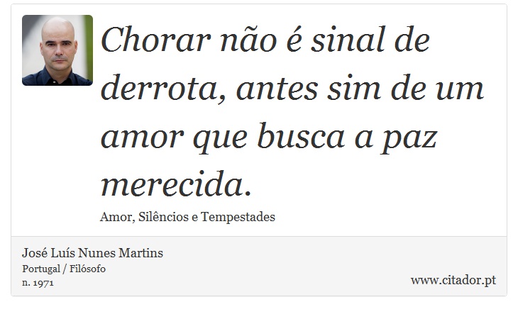 Chorar não é sinal de derrota, antes sim de um amor que busca a paz merecida. - José Luís Nunes Martins - Frases