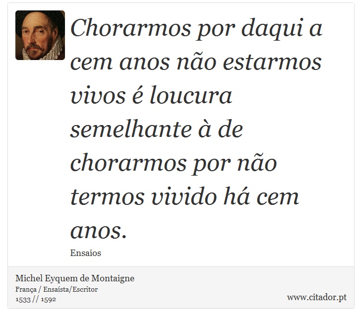 Chorarmos por daqui a cem anos não estarmos vivos é loucura semelhante à de chorarmos por não termos vivido há cem anos. - Michel Eyquem de Montaigne - Frases