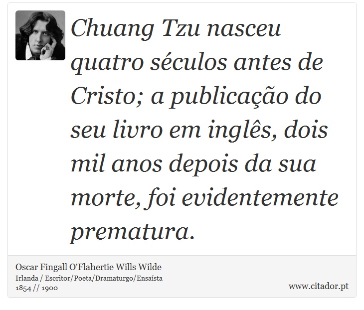 Chuang Tzu nasceu quatro séculos antes de Cristo; a publicação do seu livro em inglês, dois mil anos depois da sua morte, foi evidentemente prematura. - Oscar Fingall O'Flahertie Wills Wilde - Frases