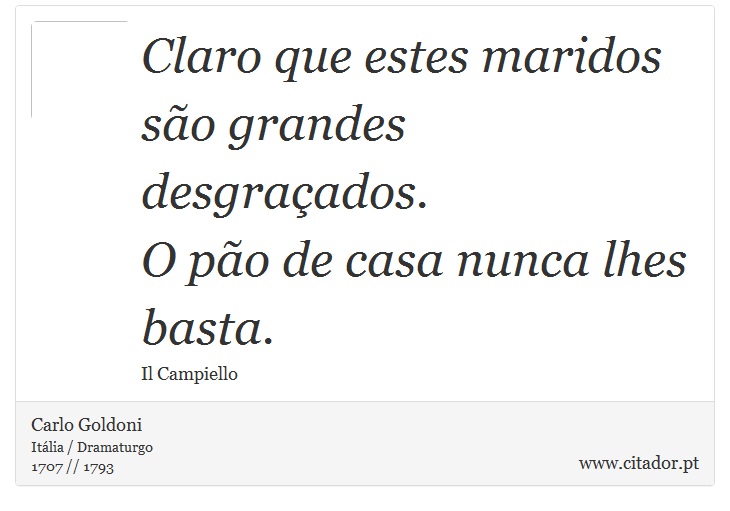 Claro que estes maridos <br />
 são grandes desgraçados. <br />
 O pão de casa nunca lhes basta. - Carlo Goldoni - Frases