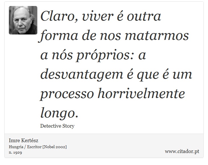 Claro, viver é outra forma de nos matarmos a nós próprios: a desvantagem é que é um processo horrivelmente longo. - Imre Kertész - Frases