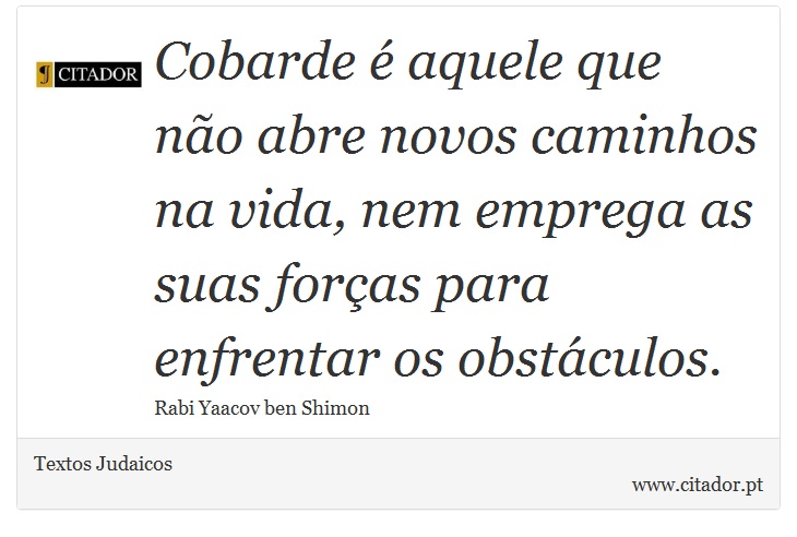 Cobarde é aquele que não abre novos caminhos na vida, nem emprega as suas forças para enfrentar os obstáculos. - Textos Judaicos - Frases