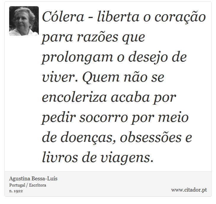 Cólera - liberta o coração para razões que prolongam o desejo de viver. Quem não se encoleriza acaba por pedir socorro por meio de doenças, obsessões e livros de viagens. - Agustina Bessa-Luís - Frases
