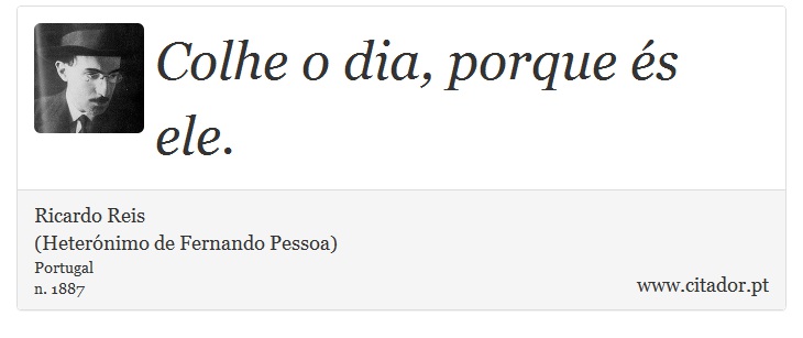 Colhe o dia, porque és ele. - Ricardo Reis<BR>(Heterónimo de Fernando Pessoa) - Frases
