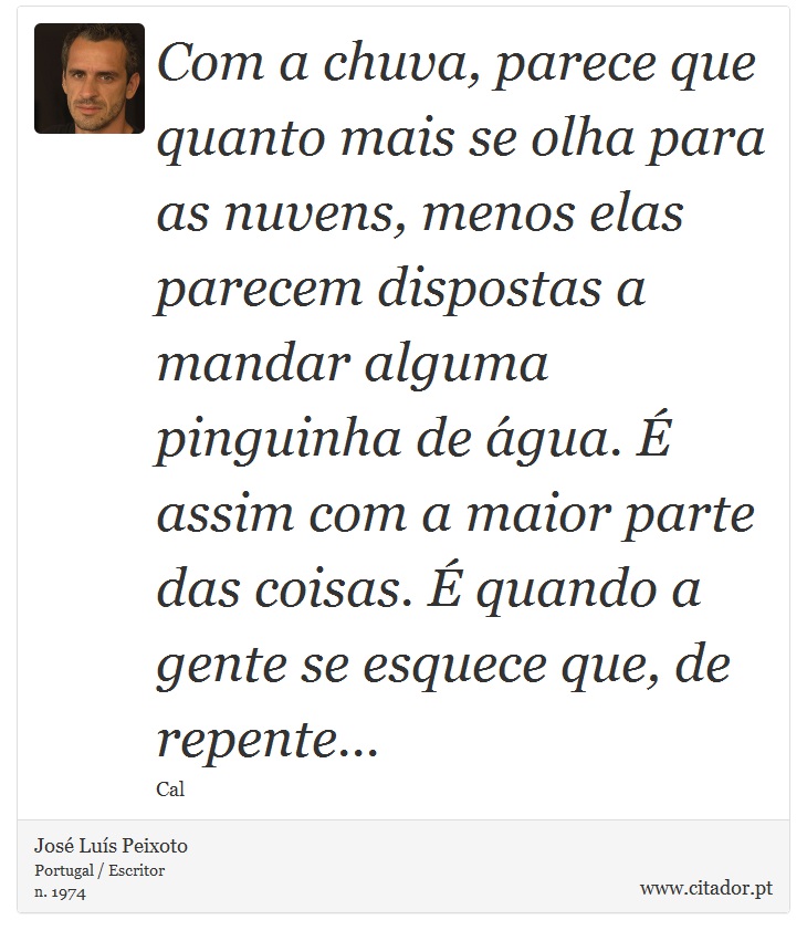 Com a chuva, parece que quanto mais se olha para as nuvens, menos elas parecem dispostas a mandar alguma pinguinha de água. É assim com a maior parte das coisas. É quando a gente se esquece que, de repente... - José Luís Peixoto - Frases