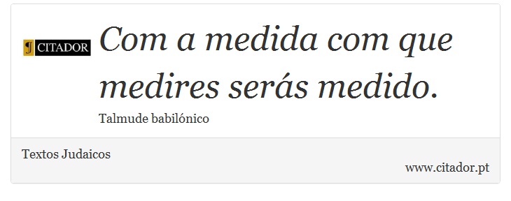 Com a medida com que medires serás medido. - Textos Judaicos - Frases