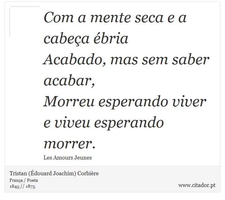 Com a mente seca e a cabeça ébria <br />
 Acabado, mas sem saber acabar, <br />
 Morreu esperando viver <br />
 e viveu esperando morrer. - Tristan (Édouard Joachim) Corbière - Frases