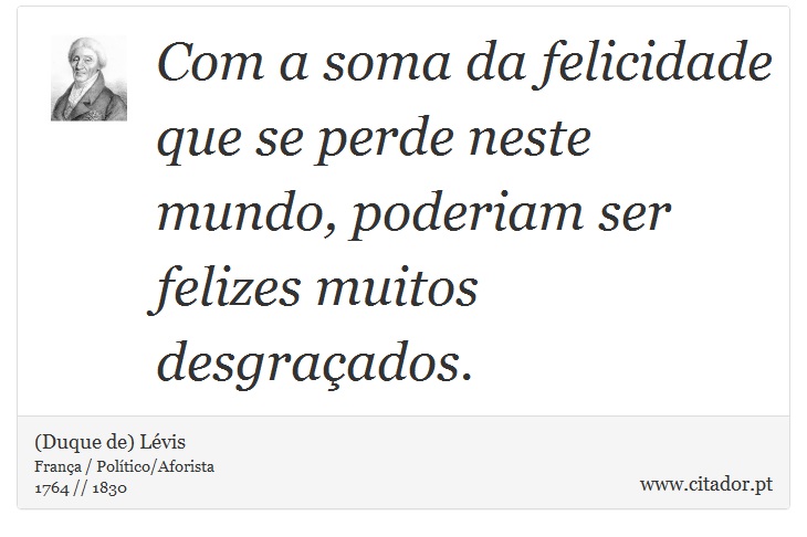Com a soma da felicidade que se perde neste mundo, poderiam ser felizes muitos desgraçados. - (Duque de) Lévis - Frases
