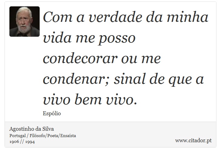 Com a verdade da minha vida me posso condecorar ou me condenar; sinal de que a vivo bem vivo. - Agostinho da Silva - Frases