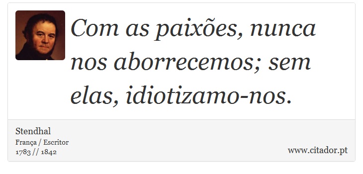 Com as paixões, nunca nos aborrecemos; sem elas, idiotizamo-nos. - Stendhal - Frases