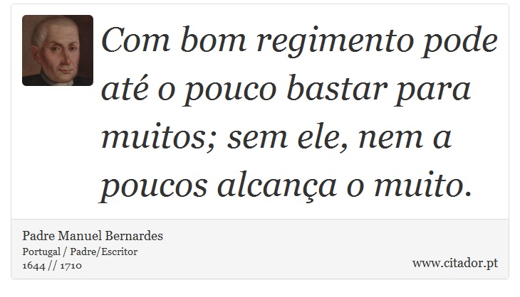 Com bom regimento pode até o pouco bastar para muitos; sem ele, nem a poucos alcança o muito. - Padre Manuel Bernardes - Frases