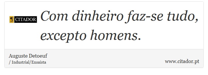 Com dinheiro faz-se tudo, excepto homens. - Auguste Detoeuf - Frases
