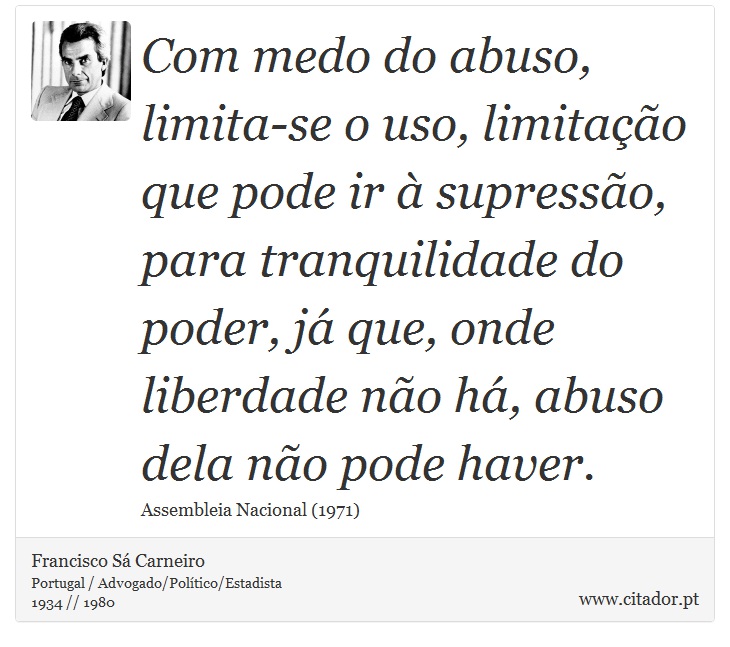 Com medo do abuso, limita-se o uso, limitação que pode ir à supressão, para tranquilidade do poder, já que, onde liberdade não há, abuso dela não pode haver. - Francisco Sá Carneiro - Frases