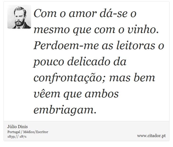 Com o amor dá-se o mesmo que com o vinho. Perdoem-me as leitoras o pouco delicado da confrontação; mas bem vêem que ambos embriagam. - Júlio Dinis - Frases