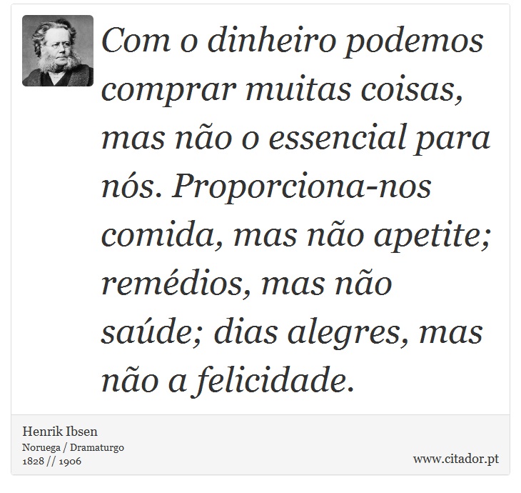 Com o dinheiro podemos comprar muitas coisas, mas não o essencial para nós. Proporciona-nos comida, mas não apetite; remédios, mas não saúde; dias alegres, mas não a felicidade. - Henrik Ibsen - Frases