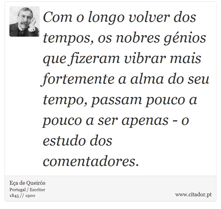Com o longo volver dos tempos, os nobres génios que fizeram vibrar mais fortemente a alma do seu tempo, passam pouco a pouco a ser apenas - o estudo dos comentadores. - Eça de Queirós - Frases