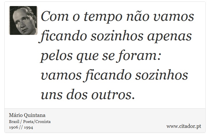 Com o tempo não vamos ficando sozinhos apenas pelos que se foram: vamos ficando sozinhos uns dos outros. - Mário Quintana - Frases