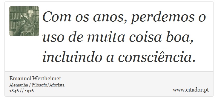 Com os anos, perdemos o uso de muita coisa boa, incluindo a consciência. - Emanuel Wertheimer - Frases