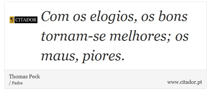 Com os elogios, os bons tornam-se melhores; os maus, piores. - Thomas Peck - Frases