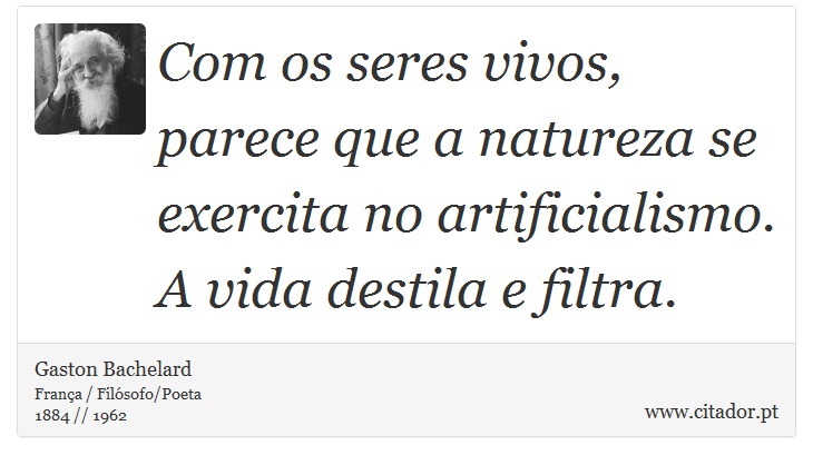 Com os seres vivos, parece que a natureza se exercita no artificialismo. A vida destila e filtra. - Gaston Bachelard - Frases