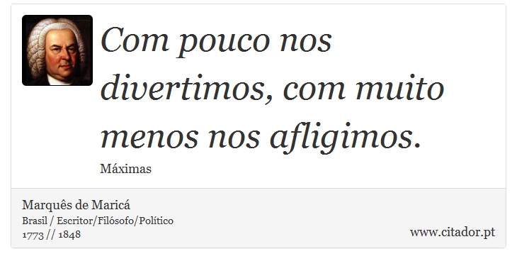 Com pouco nos divertimos, com muito menos nos afligimos. - Marquês de Maricá - Frases