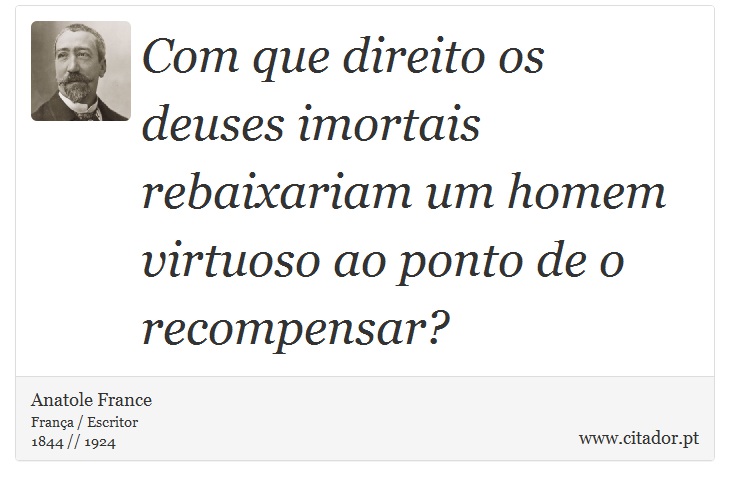 Com que direito os deuses imortais rebaixariam um homem virtuoso ao ponto de o recompensar? - Anatole France - Frases
