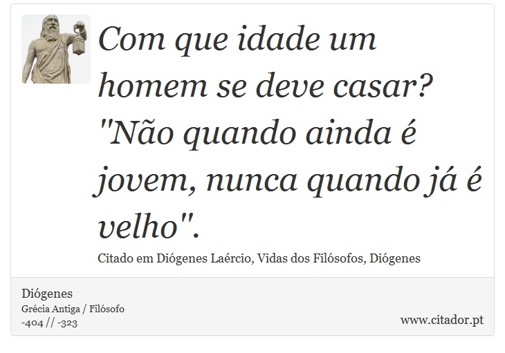 Com que idade um homem se deve casar? ''Não quando ainda é jovem, nunca quando já é velho''. - Diógenes - Frases